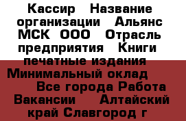 Кассир › Название организации ­ Альянс-МСК, ООО › Отрасль предприятия ­ Книги, печатные издания › Минимальный оклад ­ 26 000 - Все города Работа » Вакансии   . Алтайский край,Славгород г.